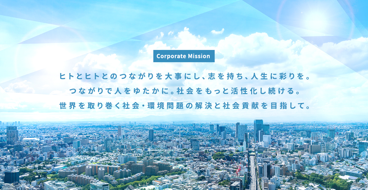 ヒトとヒトとのつながりを大事にし、志を持ち、人生に彩りを。つながりで人をゆたかに。社会をもっと活性化し続ける。世界を取り巻く社会・環境問題の解決と社会貢献を目指して。